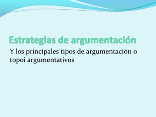 Y los principales tipos de argumentación o
topoi argumentativos
 