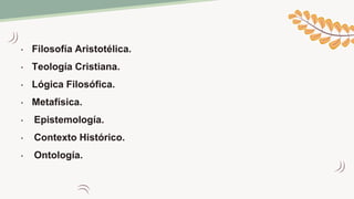 • Filosofía Aristotélica.
• Teología Cristiana.
• Lógica Filosófica.
• Metafísica.
• Epistemología.
• Contexto Histórico.
• Ontología.
 