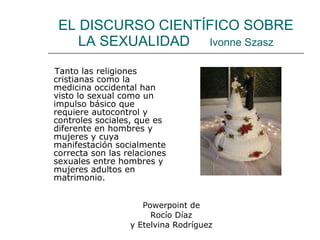 EL DISCURSO CIENTÍFICO SOBRE LA SEXUALIDAD  Ivonne Szasz ,[object Object],Powerpoint de Rocío Díaz y Etelvina Rodríguez 