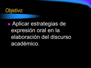Objetivo:
 Aplicar estrategias de
expresión oral en la
elaboración del discurso
académico.
 