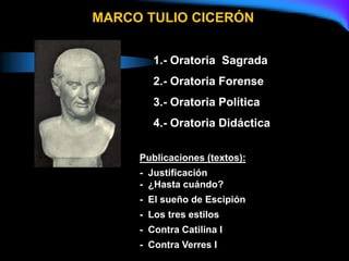 1.- Oratoria Sagrada
2.- Oratoria Forense
3.- Oratoria Política
4.- Oratoria Didáctica
MARCO TULIO CICERÓN
Publicaciones (textos):
- Justificación
- ¿Hasta cuándo?
- El sueño de Escipión
- Los tres estilos
- Contra Catilina I
- Contra Verres I
 