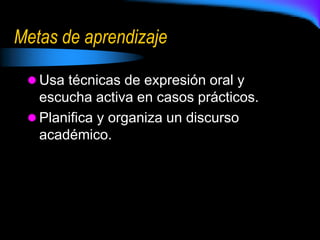Metas de aprendizaje
 Usa técnicas de expresión oral y
escucha activa en casos prácticos.
 Planifica y organiza un discurso
académico.
 