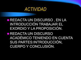 ACTIVIDAD
 REDACTA UN DISCURSO , EN LA
INTRODUCCIÓN TRABAJAR EL
EXORDIO Y LA PROPOSICIÓN.
 REDACTA UN DISCURSO
ACADÉMICO TENIENDO EN CUENTA
SUS PARTES:INTRODUCCIÓN,
CUERPO Y CONCLUSIÓN.
 