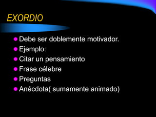 EXORDIO
 Debe ser doblemente motivador.
 Ejemplo:
 Citar un pensamiento
 Frase célebre
 Preguntas
 Anécdota( sumamente animado)
 