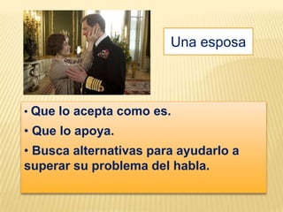 Una esposa



• Que lo acepta como es.
• Que lo apoya.
• Busca alternativas para ayudarlo a
superar su problema del habla.
 