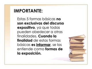 IMPORTANTE: Estas 5 formas básicas  no son exclusivas del discurso expositivo , ya que todas pueden obedecer a otras finalidades.  Cuando la finalidad  de estas formas básicas  es  informar , se las entiende como  formas de la exposición.  