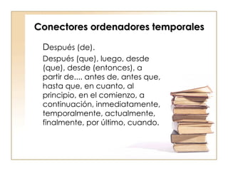 Conectores ordenadores temporales D espués (de).  Después (que), luego, desde (que), desde (entonces), a partir de.... antes de, antes que, hasta que, en cuanto, al principio, en el comienzo, a continuación, inmediatamente, temporalmente, actualmente, finalmente, por último, cuando. 