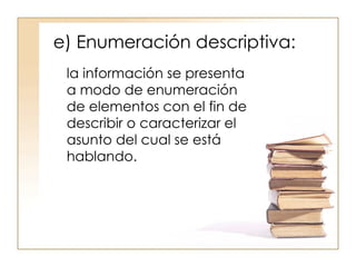 e) Enumeración descriptiva:  la información se presenta a modo de enumeración de elementos con el fin de describir o caracterizar el asunto del cual se está hablando.  