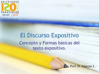 El Discurso Expositivo
Concepto y Formas básicas del
      texto expositivo.



                        Prof. D. Alarcón L.
 