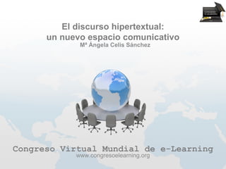 El discurso hipertextual:
      un nuevo espacio comunicativo
             Mª Ángela Celis Sánchez




Congreso Virtual Mundial de e-Learning
            www.congresoelearning.org
 