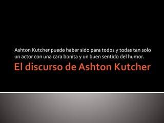 Ashton Kutcher puede haber sido para todos y todas tan solo
un actor con una cara bonita y un buen sentido del humor.
 