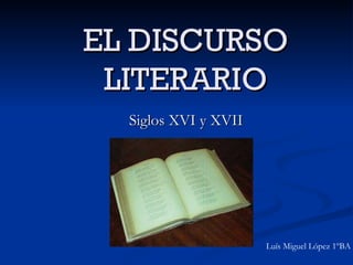 EL DISCURSO LITERARIO Siglos XVI y XVII Luís Miguel López 1ºBA 