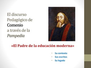 El discurso
Pedagógico de
Comenio
a través de la
Pampedia
• Su contexto
• Sus escritos
• Su legado
«El Padre de la educación moderna»
 