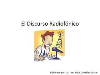 El Discurso Radiofónico  Elaborado por: Lic. Juan Jesús González Salazar 