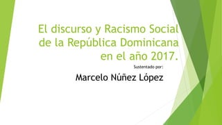 El discurso y Racismo Social
de la República Dominicana
en el año 2017.
Sustentado por:
Marcelo Núñez López
 