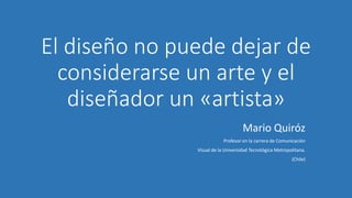 El diseño no puede dejar de
considerarse un arte y el
diseñador un «artista»
Mario Quiróz
Profesor en la carrera de Comunicación
Visual de la Universidad Tecnológica Metropolitana.
(Chile)
 