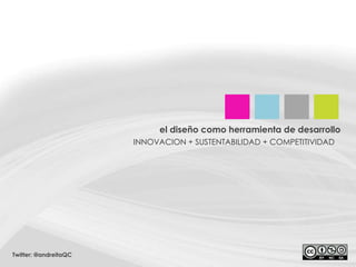el diseñocomoherramienta de desarrollo INNOVACION + SUSTENTABILIDAD + COMPETITIVIDAD Twitter: @andreitaQC 