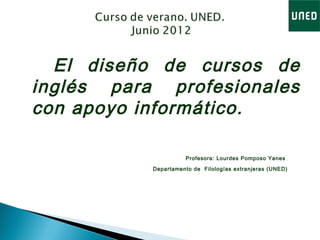 El diseño de cursos de
inglés para profesionales
con apoyo informático.
Profesora: Lourdes Pomposo Yanes
Departamento de Filologías extranjeras (UNED)
 