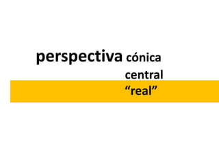 perspectiva cónica
            central
            “real”
 