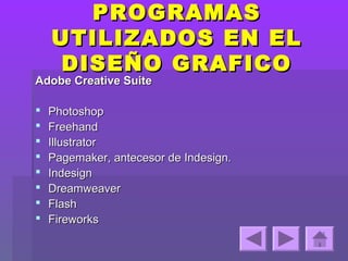PROGRAMAS
    UTILIZADOS EN EL
     DISEÑO GRAFICO
Adobe Creative Suite

   Photoshop
   Freehand
   Illustrator
   Pagemaker, antecesor de Indesign.
   Indesign
   Dreamweaver
   Flash
   Fireworks
 