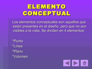 ELEMENTO
      CONCEPTUAL
Los elementos conceptuales son aquellos que
están presentes en el diseño, pero que no son
visibles a la vista. Se dividen en 4 elementos:

*Punto
*Línea
*Plano
*Volumen
 