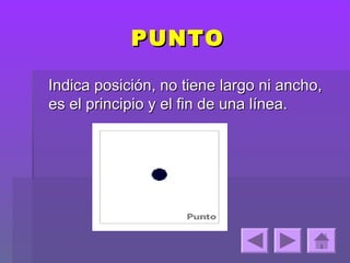 PUNTO

Indica posición, no tiene largo ni ancho,
es el principio y el fin de una línea.
 