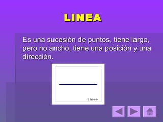 LINEA

Es una sucesión de puntos, tiene largo,
pero no ancho, tiene una posición y una
dirección.
 