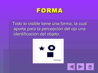 FORMA

Todo lo visible tiene una forma, la cual
aporta para la percepción del ojo una
identificación del objeto.
 