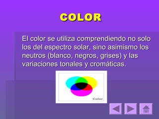 COLOR

El color se utiliza comprendiendo no solo
los del espectro solar, sino asimismo los
neutros (blanco, negros, grises) y las
variaciones tonales y cromáticas.
 