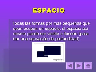 ESPACIO

Todas las formas por más pequeñas que
sean ocupan un espacio, el espacio así
mismo puede ser visible o ilusorio (para
dar una sensación de profundidad)
 