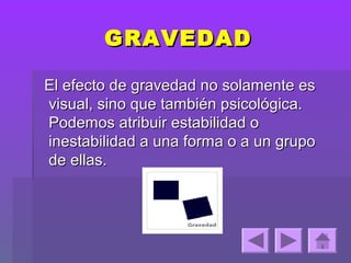 GRAVEDAD

El efecto de gravedad no solamente es
visual, sino que también psicológica.
Podemos atribuir estabilidad o
inestabilidad a una forma o a un grupo
de ellas.
 