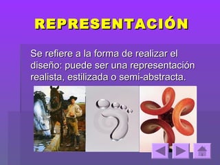 REPRESENTACIÓN

Se refiere a la forma de realizar el
diseño: puede ser una representación
realista, estilizada o semi-abstracta.
 