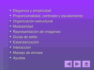    Elegancia y simplicidad
   Proporcionalidad, contraste y escalamiento
   Organización estructural
   Modularidad
   Representación de imágenes
   Guías de estilo
   Estandarización
   Interacción
   Manejo de errores
   Ayudas
 