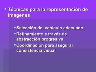  Técnicas para la representación de
  imágenes

     Selección del vehículo adecuado
     Refinamiento a través de
      abstracción progresiva
     Coordinación para asegurar
      consistencia visual
 