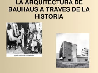 LA ARQUITECTURA DE 
BAUHAUS A TRAVES DE LA 
       HISTORIA
 