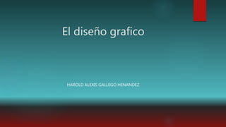 El diseño grafico
HAROLD ALEXIS GALLEGO HENANDEZ
 