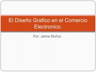 Por: Jaime Muñoz
El Diseño Grafico en el Comercio
Electronico.
 