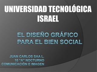 UNIVERSIDAD TECNOLÓGICA ISRAEL El diseño gráfico para el bien social JUAN CARLOS SAA L. 10 “A” NOCTURNO COMUNICACIÓN E IMAGEN 