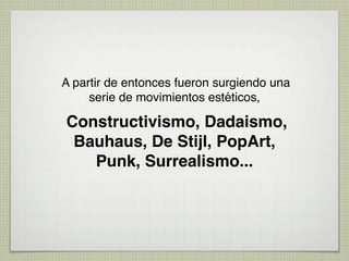 A partir de entonces fueron surgiendo una
     serie de movimientos estéticos,

Constructivismo, Dadaismo,
 Bauhaus, De Stijl, PopArt,
   Punk, Surrealismo...
 