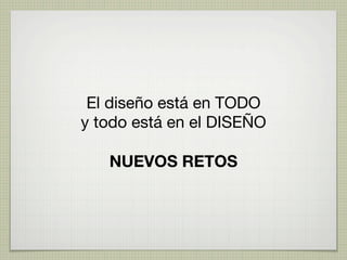 El diseño está en TODO
y todo está en el DISEÑO

   NUEVOS RETOS
 