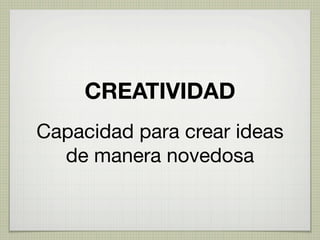 CREATIVIDAD
Capacidad para crear ideas
  de manera novedosa
 