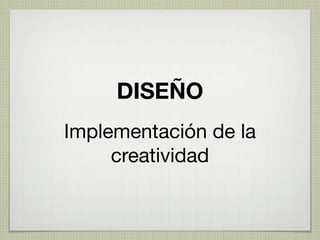 DISEÑO
Implementación de la
     creatividad
 