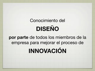 Conocimiento del

             DISEÑO
por parte de todos los miembros de la
 empresa para mejorar el proceso de

         INNOVACIÓN
 