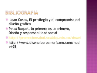 Joan Costa, El privilegio y el compromiso del diseño gráfico Pelta Raquel, lo primero es lo primero, Diseño y responsabilidad social http://promocionsalud.ucaldas.edu.co/downloads/Revista%207_4.pdf http://www.disenoiberoamericano.com/node/95 