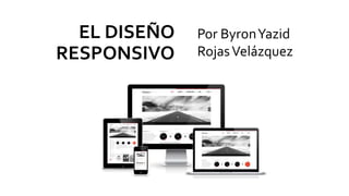 EL DISEÑO
RESPONSIVO
Por ByronYazid
RojasVelázquez
 