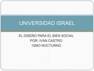 EL DISEÑO PARA EL BIEN SOCIAL POR: IVÁN CASTRO 10MO NOCTURNO UNIVERSIDAD ISRAEL 