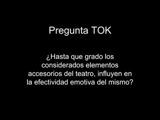 Pregunta TOK
¿Hasta que grado los
considerados elementos
accesorios del teatro, influyen en
la efectividad emotiva del mis...