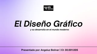 y su desarrollo en el mundo moderno
El Diseño Gráfico
Presentado por: Angeluz Bolívar | CI: 30.001.005
 