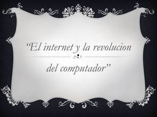.“El internet y la revolucion
del computador”
 