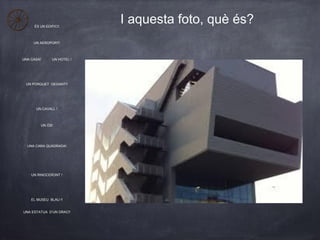 ÉS UN EDIFICI!
UN AEROPORT!
UNA CASA! UN HOTEL !
UN PORQUET GEGANT!!
UN CAVALL !
UN ÓS!
UNA CARA QUADRADA!
UN RINOCERONT !...